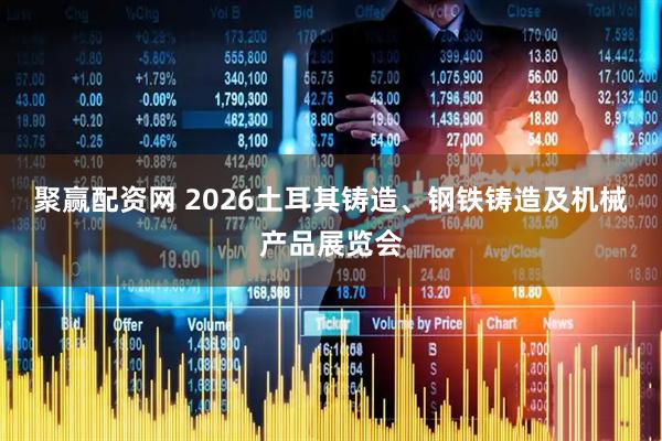 聚赢配资网 2026土耳其铸造、钢铁铸造及机械产品展览会