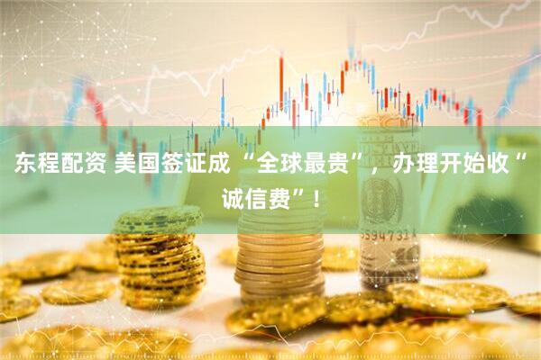 东程配资 美国签证成 “全球最贵”，办理开始收“诚信费”！