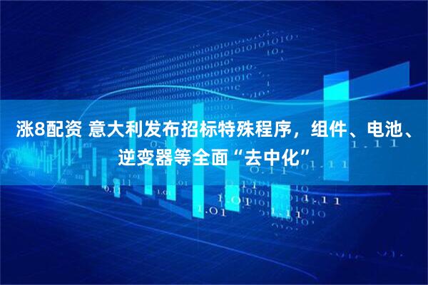涨8配资 意大利发布招标特殊程序，组件、电池、逆变器等全面“去中化”