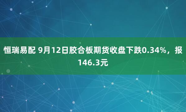 恒瑞易配 9月12日胶合板期货收盘下跌0.34%，报146.3元