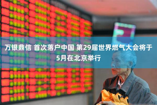 万银鼎信 首次落户中国 第29届世界燃气大会将于5月在北京举行
