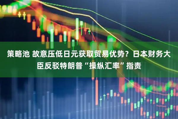 策略池 故意压低日元获取贸易优势？日本财务大臣反驳特朗普“操纵汇率”指责