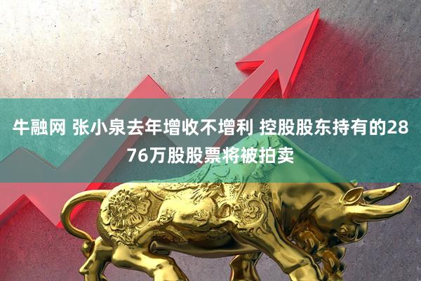 牛融网 张小泉去年增收不增利 控股股东持有的2876万股股票将被拍卖
