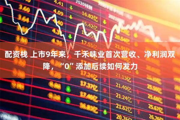 配资栈 上市9年来，千禾味业首次营收、净利润双降，“0”添加后续如何发力