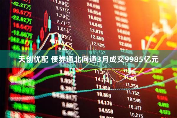 天创优配 债券通北向通3月成交9985亿元