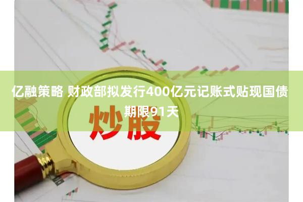 亿融策略 财政部拟发行400亿元记账式贴现国债 期限91天