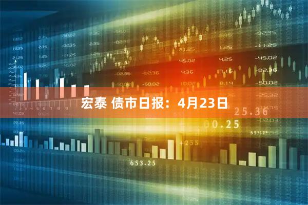 宏泰 债市日报：4月23日
