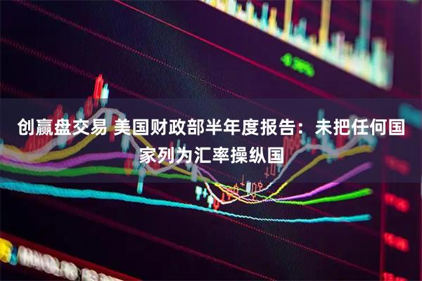 创赢盘交易 美国财政部半年度报告：未把任何国家列为汇率操纵国