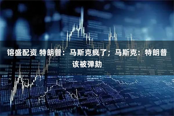 镕盛配资 特朗普：马斯克疯了；马斯克：特朗普该被弹劾
