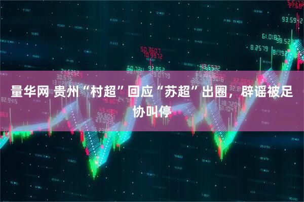 量华网 贵州“村超”回应“苏超”出圈，辟谣被足协叫停