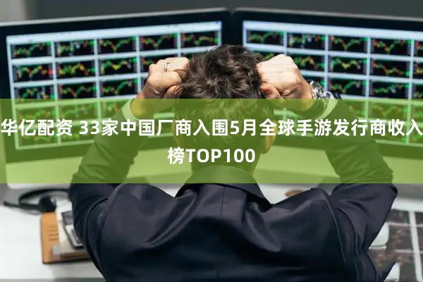 华亿配资 33家中国厂商入围5月全球手游发行商收入榜TOP100