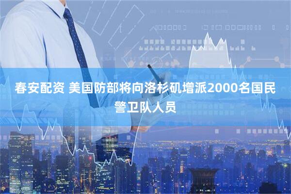 春安配资 美国防部将向洛杉矶增派2000名国民警卫队人员