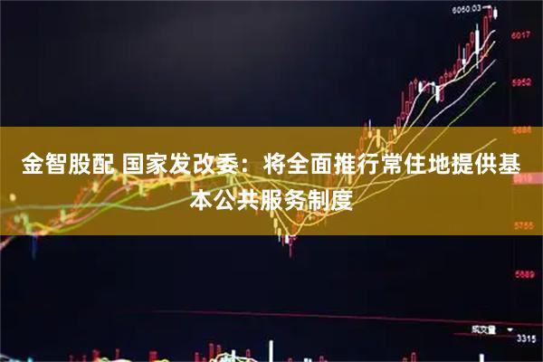 金智股配 国家发改委：将全面推行常住地提供基本公共服务制度