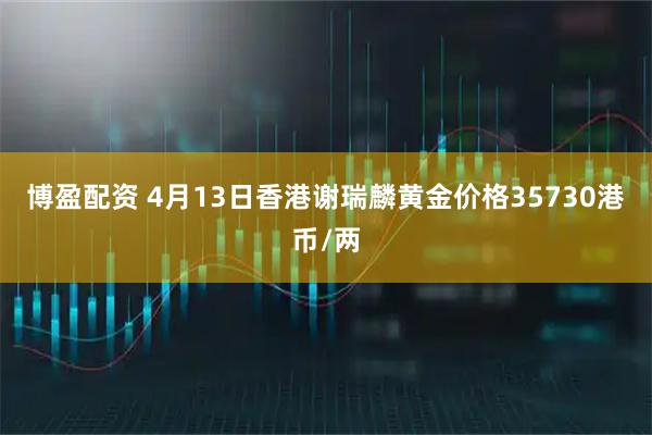 博盈配资 4月13日香港谢瑞麟黄金价格35730港币/两