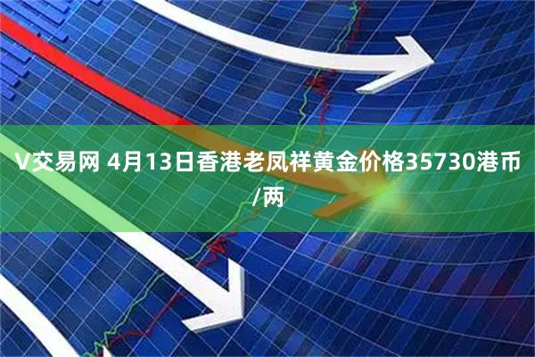 V交易网 4月13日香港老凤祥黄金价格35730港币/两