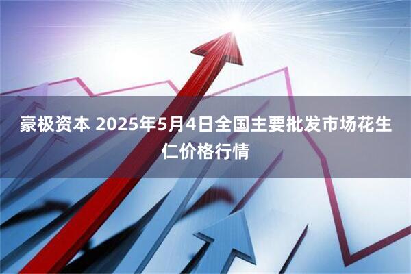 豪极资本 2025年5月4日全国主要批发市场花生仁价格行情