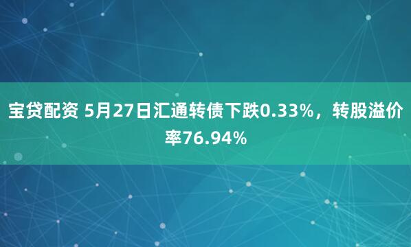 宝贷配资 5月27日汇通转债下跌0.33%，转股溢价率76.94%