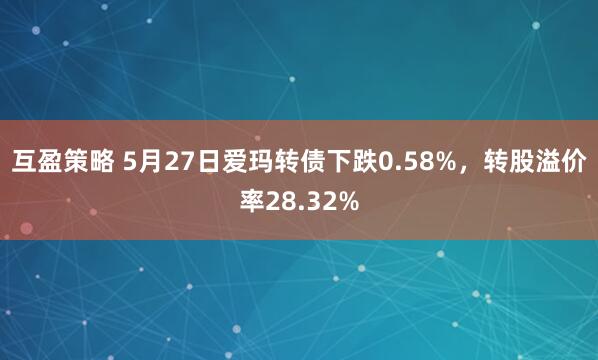 互盈策略 5月27日爱玛转债下跌0.58%，转股溢价率28.32%