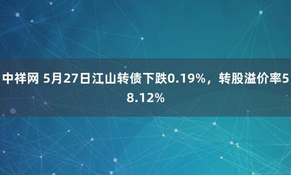 中祥网 5月27日江山转债下跌0.19%，转股溢价率58.12%