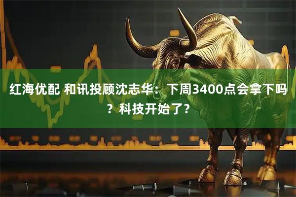 红海优配 和讯投顾沈志华：下周3400点会拿下吗？科技开始了？