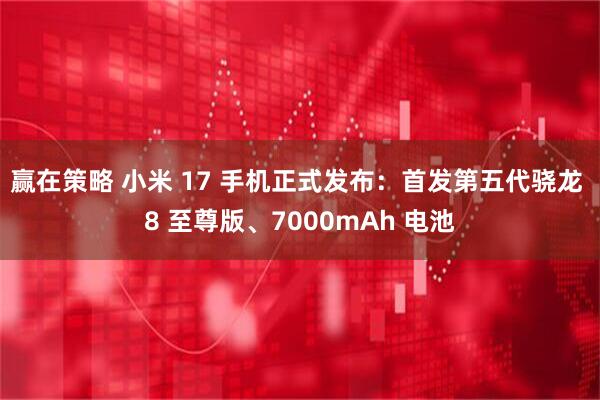 赢在策略 小米 17 手机正式发布：首发第五代骁龙 8 至尊版、7000mAh 电池