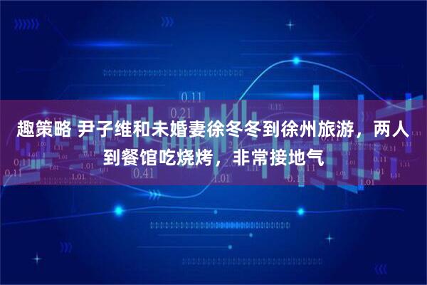 趣策略 尹子维和未婚妻徐冬冬到徐州旅游，两人到餐馆吃烧烤，非常接地气
