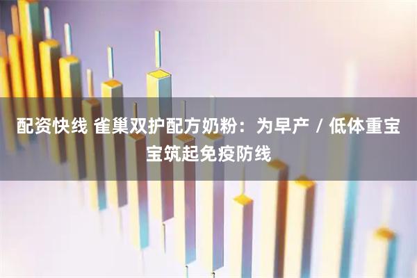 配资快线 雀巢双护配方奶粉：为早产 / 低体重宝宝筑起免疫防线