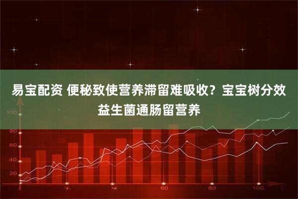 易宝配资 便秘致使营养滞留难吸收？宝宝树分效益生菌通肠留营养
