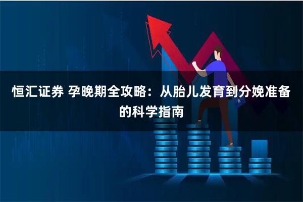 恒汇证券 孕晚期全攻略：从胎儿发育到分娩准备的科学指南