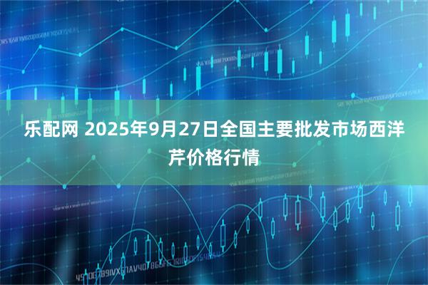 乐配网 2025年9月27日全国主要批发市场西洋芹价格行情