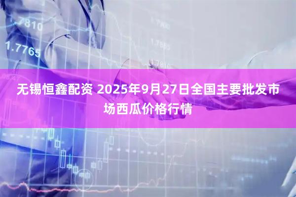 无锡恒鑫配资 2025年9月27日全国主要批发市场西瓜价格行情