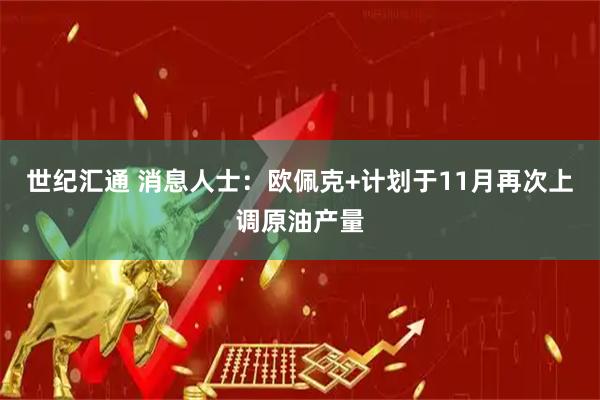 世纪汇通 消息人士：欧佩克+计划于11月再次上调原油产量