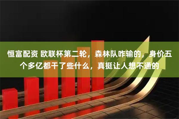 恒富配资 欧联杯第二轮，森林队咋输的，身价五个多亿都干了些什么，真挺让人想不通的