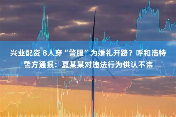 兴业配资 8人穿“警服”为婚礼开路？呼和浩特警方通报：夏某某对违法行为供认不讳