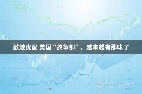 数魅优配 美国“战争部”，越来越有那味了