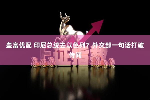垒富优配 印尼总统去以色列？外交部一句话打破传闻