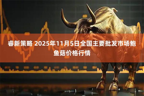 睿新策略 2025年11月5日全国主要批发市场鲍鱼菇价格行情
