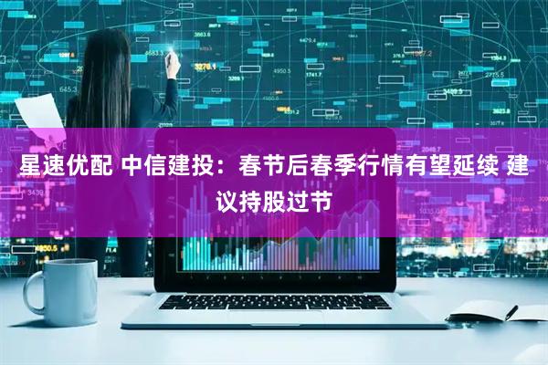 星速优配 中信建投：春节后春季行情有望延续 建议持股过节