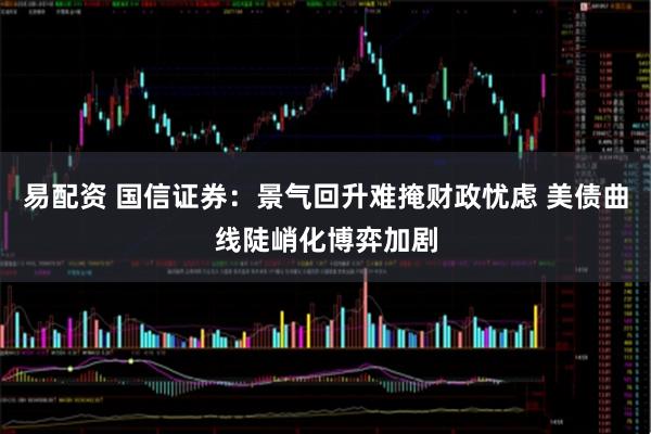 易配资 国信证券：景气回升难掩财政忧虑 美债曲线陡峭化博弈加剧