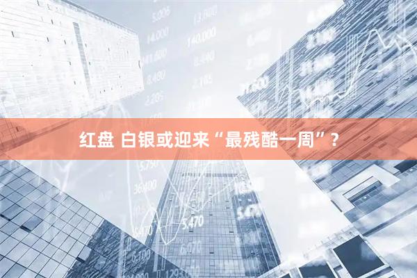 红盘 白银或迎来“最残酷一周”？