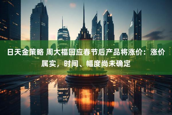 日天金策略 周大福回应春节后产品将涨价：涨价属实，时间、幅度尚未确定