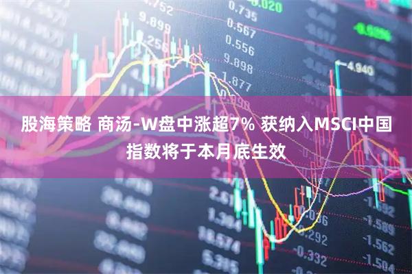 股海策略 商汤-W盘中涨超7% 获纳入MSCI中国指数将于本月底生效
