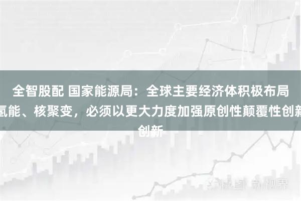 全智股配 国家能源局：全球主要经济体积极布局氢能、核聚变，必须以更大力度加强原创性颠覆性创新