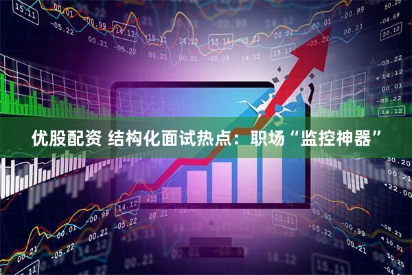 优股配资 结构化面试热点：职场“监控神器”