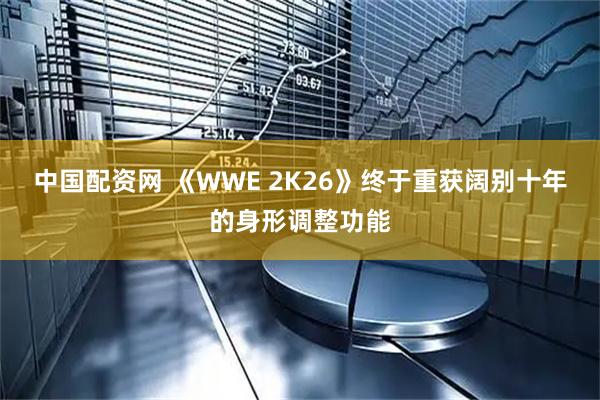中国配资网 《WWE 2K26》终于重获阔别十年的身形调整功能