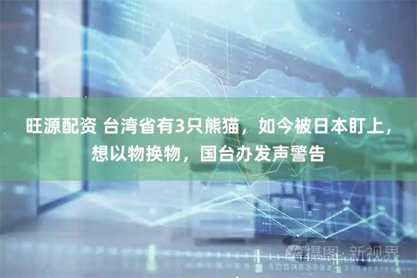 旺源配资 台湾省有3只熊猫，如今被日本盯上，想以物换物，国台办发声警告