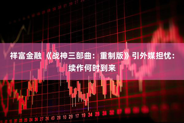 祥富金融 《战神三部曲：重制版》引外媒担忧：续作何时到来