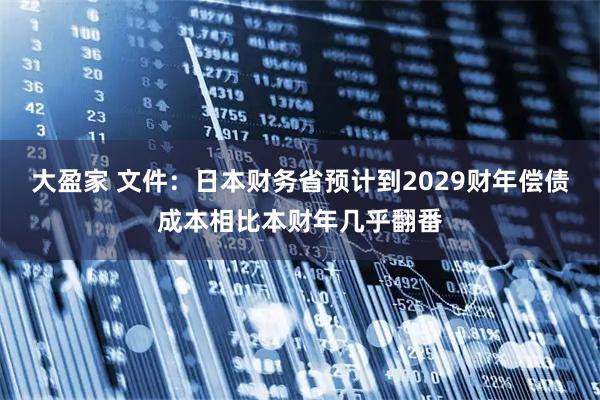 大盈家 文件：日本财务省预计到2029财年偿债成本相比本财年几乎翻番