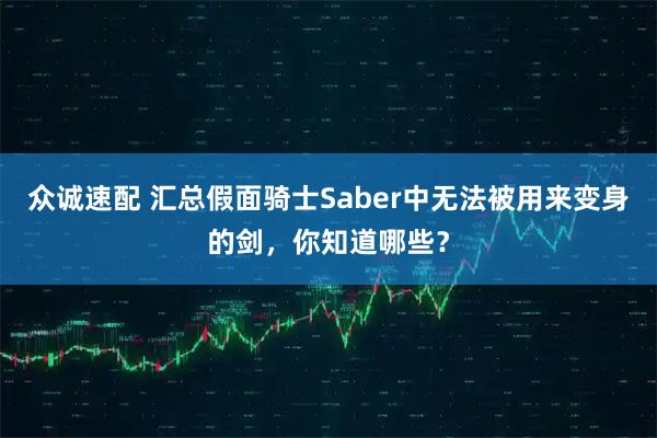 众诚速配 汇总假面骑士Saber中无法被用来变身的剑，你知道哪些？