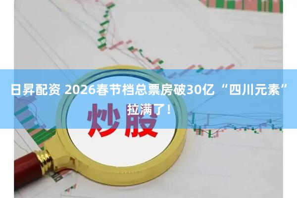 日昇配资 2026春节档总票房破30亿 “四川元素”拉满了！